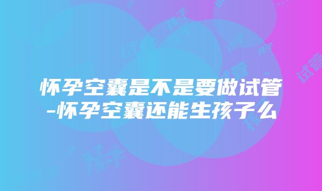 怀孕空囊是不是要做试管-怀孕空囊还能生孩子么