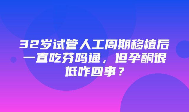 32岁试管人工周期移植后一直吃芬吗通，但孕酮很低咋回事？