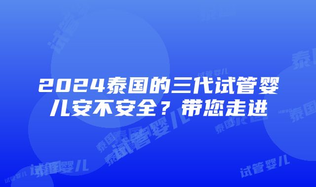 2024泰国的三代试管婴儿安不安全？带您走进