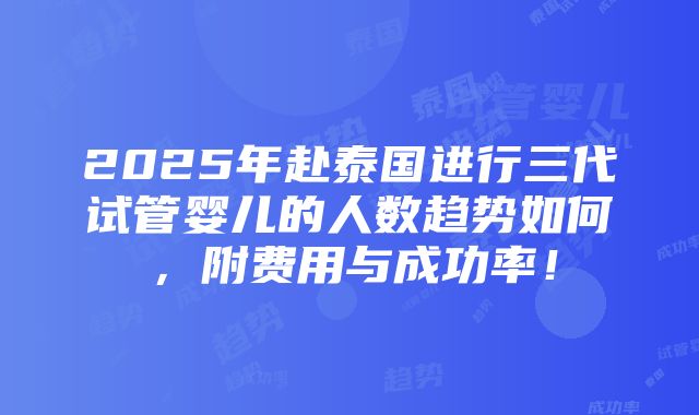 2025年赴泰国进行三代试管婴儿的人数趋势如何，附费用与成功率！