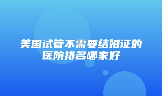 美国试管不需要结婚证的医院排名哪家好