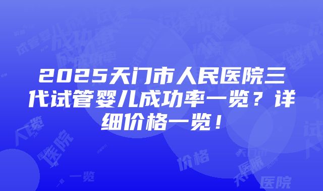 2025天门市人民医院三代试管婴儿成功率一览？详细价格一览！