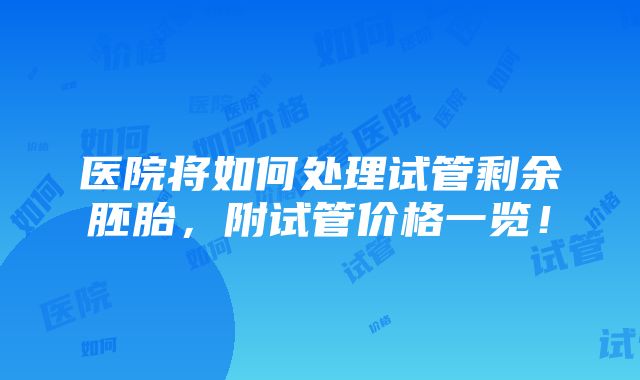 医院将如何处理试管剩余胚胎，附试管价格一览！