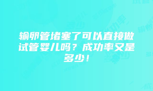 输卵管堵塞了可以直接做试管婴儿吗？成功率又是多少！