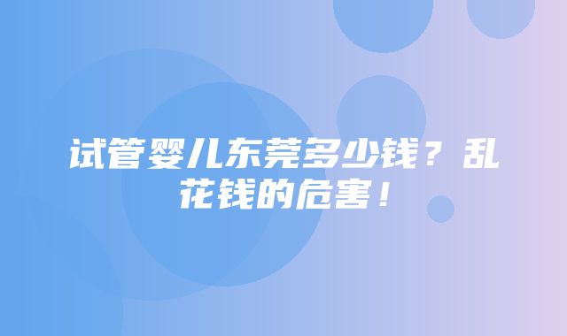 试管婴儿东莞多少钱？乱花钱的危害！