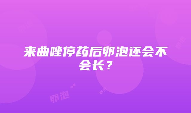 来曲唑停药后卵泡还会不会长？