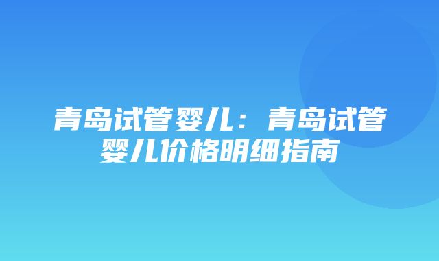 青岛试管婴儿：青岛试管婴儿价格明细指南