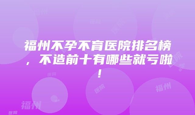 福州不孕不育医院排名榜，不造前十有哪些就亏啦！