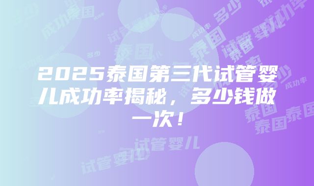 2025泰国第三代试管婴儿成功率揭秘，多少钱做一次！