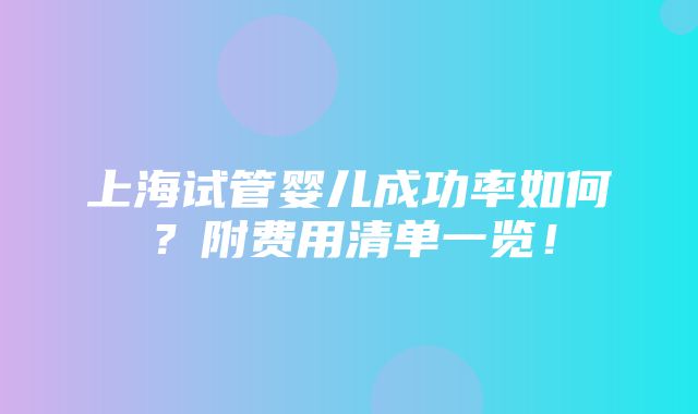 上海试管婴儿成功率如何？附费用清单一览！