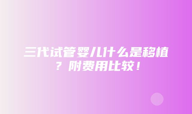 三代试管婴儿什么是移植？附费用比较！