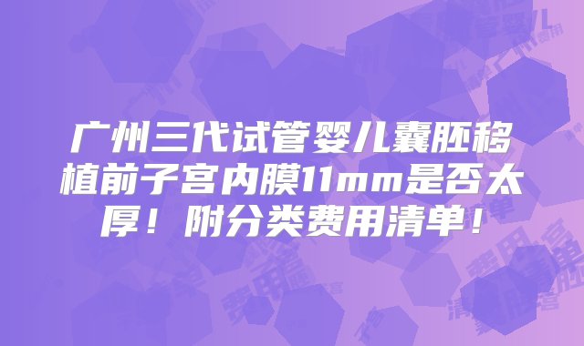 广州三代试管婴儿囊胚移植前子宫内膜11mm是否太厚！附分类费用清单！