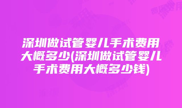 深圳做试管婴儿手术费用大概多少(深圳做试管婴儿手术费用大概多少钱)