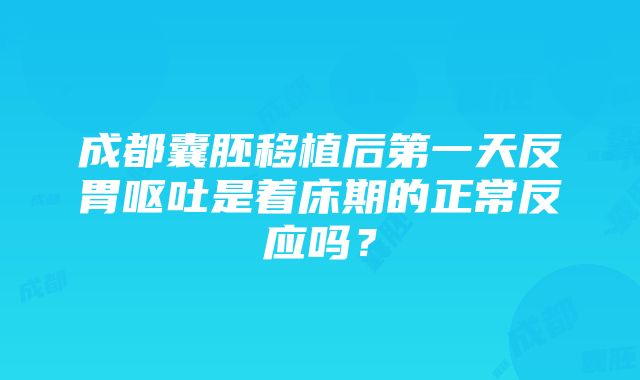 成都囊胚移植后第一天反胃呕吐是着床期的正常反应吗？