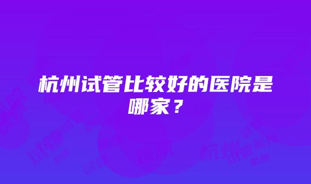 杭州试管比较好的医院是哪家？