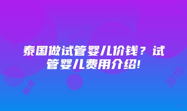 泰国做试管婴儿价钱？试管婴儿费用介绍!