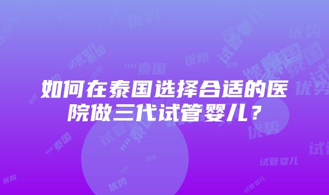 如何在泰国选择合适的医院做三代试管婴儿？