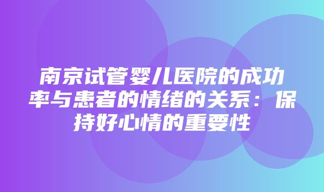 南京试管婴儿医院的成功率与患者的情绪的关系：保持好心情的重要性