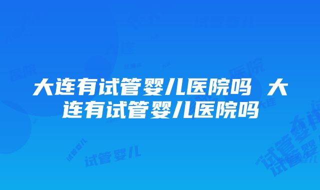 大连有试管婴儿医院吗 大连有试管婴儿医院吗