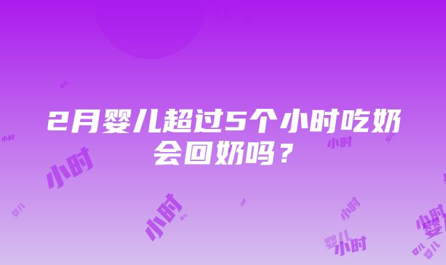 2月婴儿超过5个小时吃奶会回奶吗？