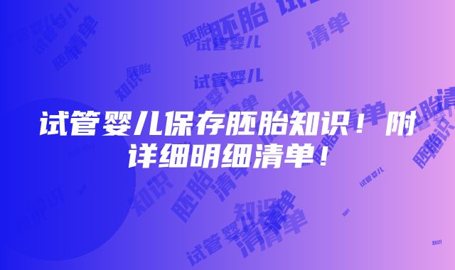 试管婴儿保存胚胎知识！附详细明细清单！