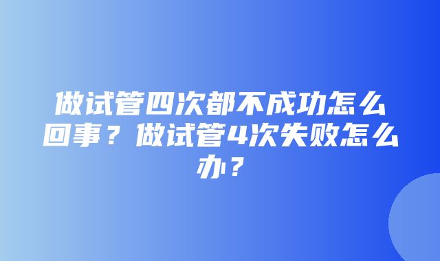 做试管四次都不成功怎么回事？做试管4次失败怎么办？