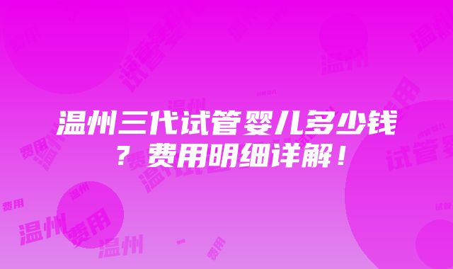 温州三代试管婴儿多少钱？费用明细详解！