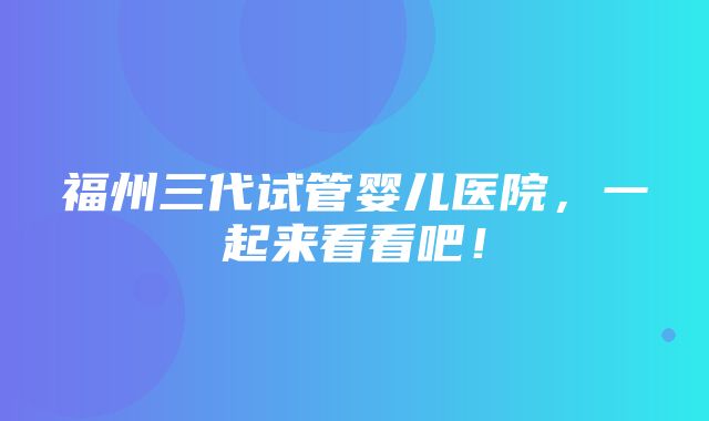 福州三代试管婴儿医院，一起来看看吧！