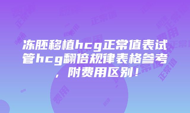 冻胚移植hcg正常值表试管hcg翻倍规律表格参考，附费用区别！