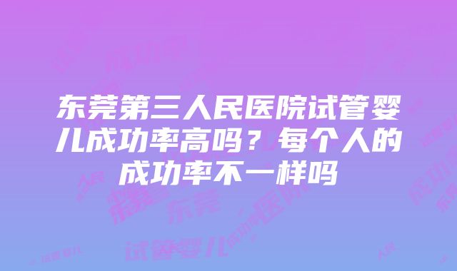 东莞第三人民医院试管婴儿成功率高吗？每个人的成功率不一样吗