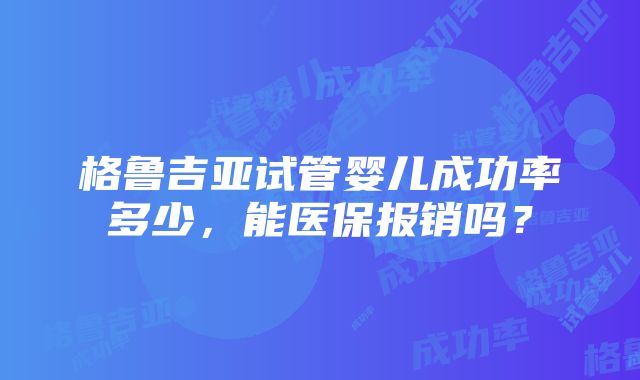 格鲁吉亚试管婴儿成功率多少，能医保报销吗？