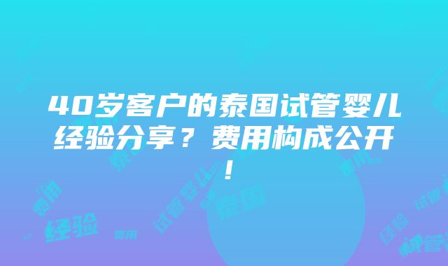 40岁客户的泰国试管婴儿经验分享？费用构成公开！