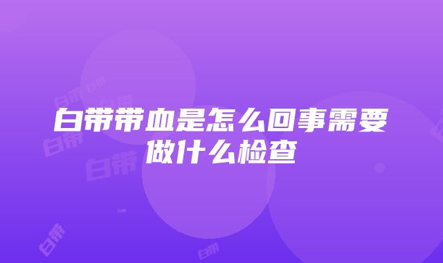 白带带血是怎么回事需要做什么检查