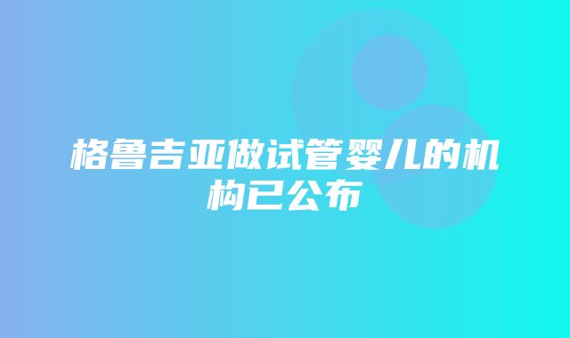 格鲁吉亚做试管婴儿的机构已公布