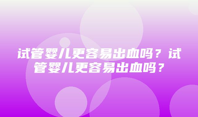 试管婴儿更容易出血吗？试管婴儿更容易出血吗？