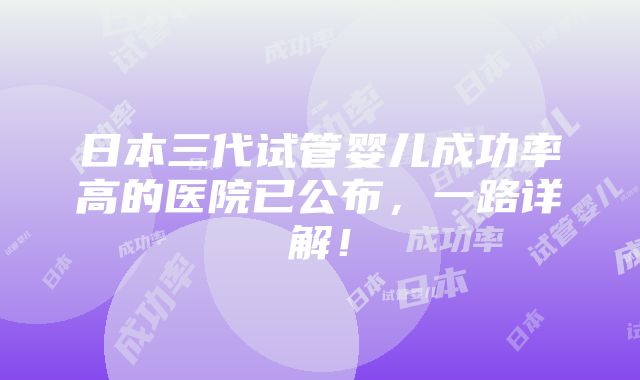 日本三代试管婴儿成功率高的医院已公布，一路详解！