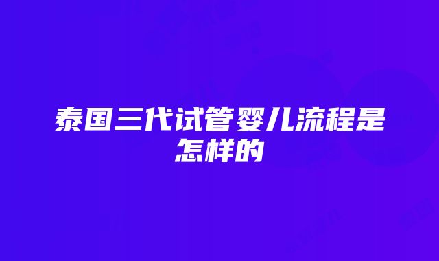 泰国三代试管婴儿流程是怎样的