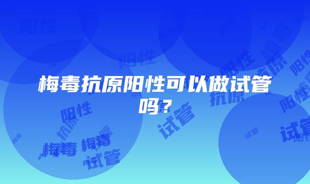 梅毒抗原阳性可以做试管吗？