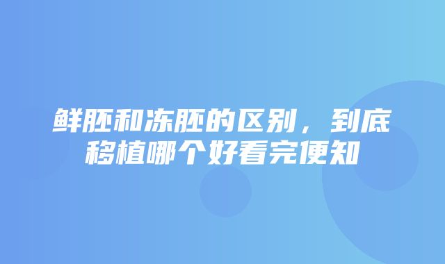 鲜胚和冻胚的区别，到底移植哪个好看完便知