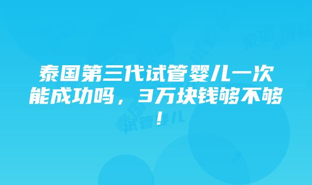 泰国第三代试管婴儿一次能成功吗，3万块钱够不够！