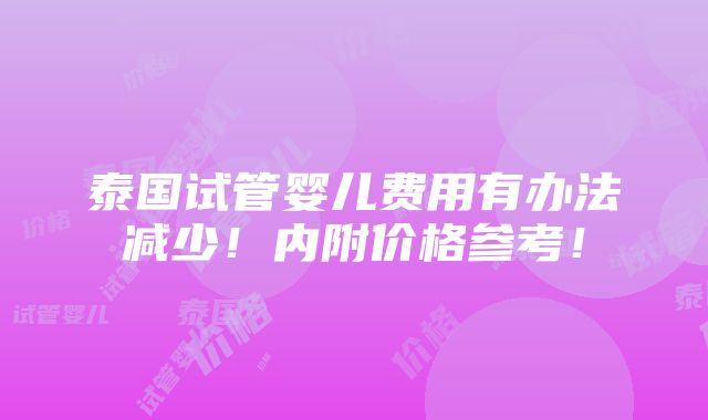 泰国试管婴儿费用有办法减少！内附价格参考！