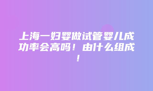 上海一妇婴做试管婴儿成功率会高吗！由什么组成！