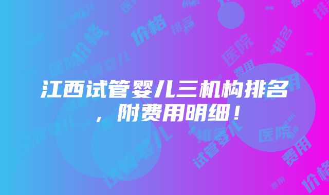 江西试管婴儿三机构排名，附费用明细！