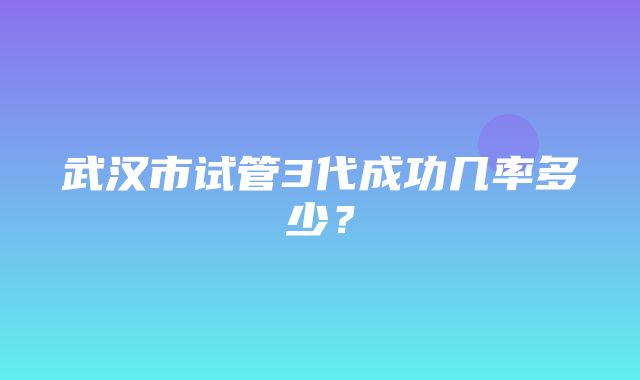 武汉市试管3代成功几率多少？