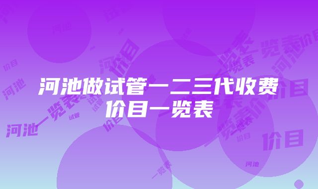 河池做试管一二三代收费价目一览表