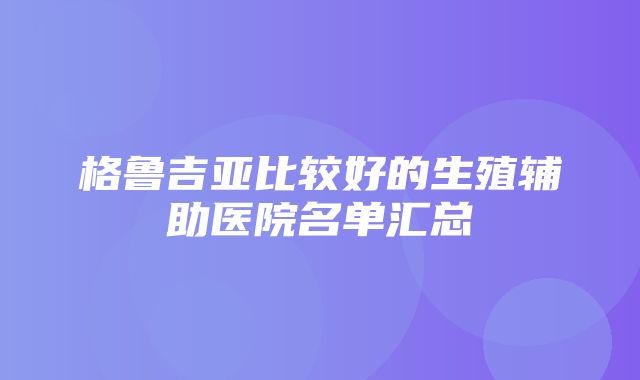 格鲁吉亚比较好的生殖辅助医院名单汇总