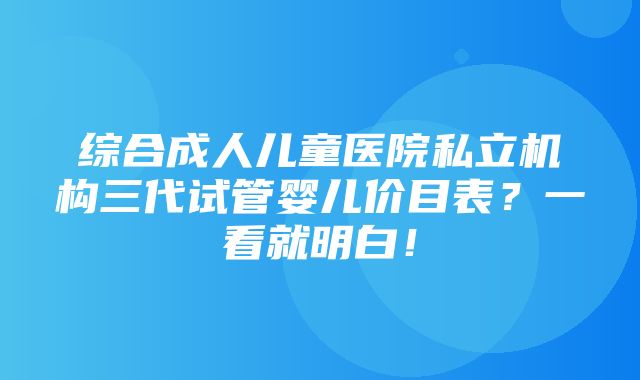 综合成人儿童医院私立机构三代试管婴儿价目表？一看就明白！