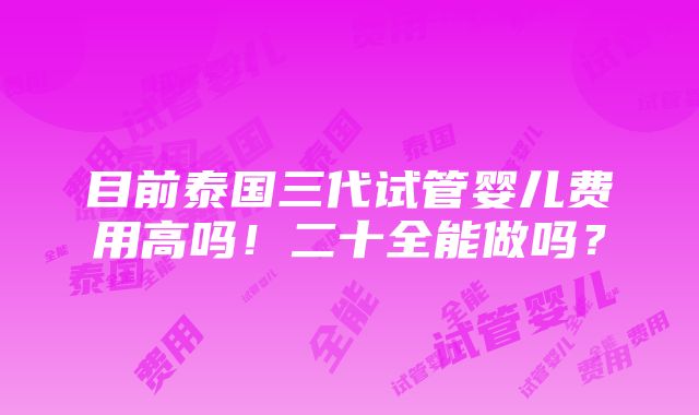 目前泰国三代试管婴儿费用高吗！二十全能做吗？