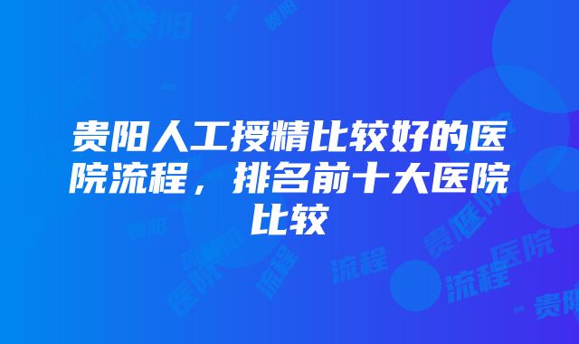 贵阳人工授精比较好的医院流程，排名前十大医院比较