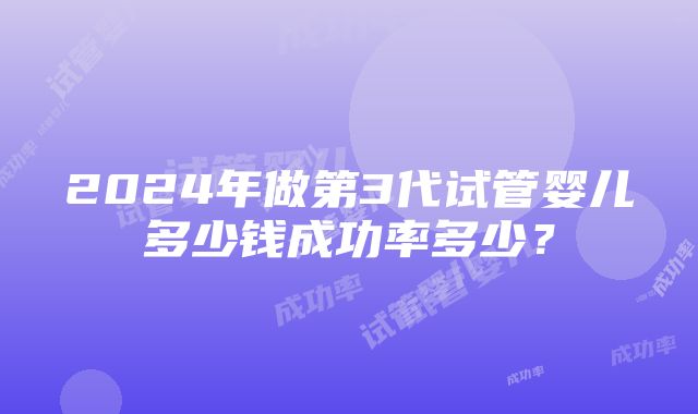 2024年做第3代试管婴儿多少钱成功率多少？